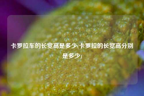 卡罗拉车的长宽高是多少(卡罗拉的长宽高分别是多少)