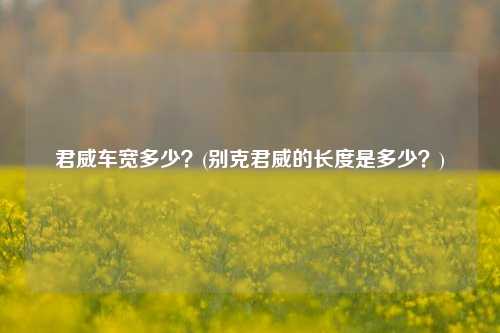 君威车宽多少？(别克君威的长度是多少？)