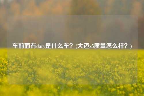 车前面有dary是什么车？(大迈x5质量怎么样？)