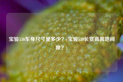 宝骏530车身尺寸是多少？(宝骏530长宽高离地间隙？)