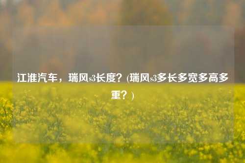 江淮汽车，瑞风s3长度？(瑞风s3多长多宽多高多重？)