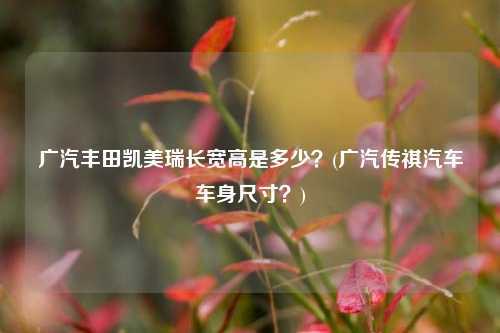 广汽丰田凯美瑞长宽高是多少？(广汽传祺汽车车身尺寸？)