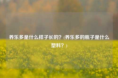 养乐多是什么样子长的？(养乐多的瓶子是什么塑料？)