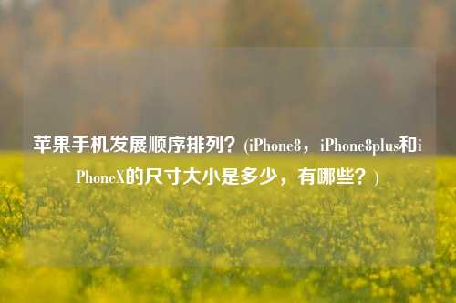 苹果手机发展顺序排列？(iPhone8，iPhone8plus和iPhoneX的尺寸大小是多少，有哪些？)