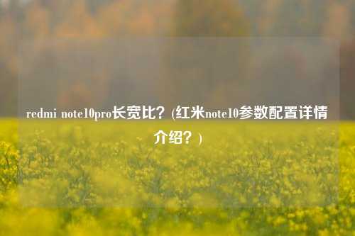 redmi note10pro长宽比？(红米note10参数配置详情介绍？)